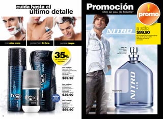 cuida hasta el
                     último detalle
                                                                                       Promoción
                                                                                         nitro air eau de toilette*
                                                                                                                                                      promo

                                                                                                                                                  a sólo
                                                                                                                                                  $99.90
                                                                                                                                                  por la compra de una fragancia de las
                                                                                                                                                  págs. 44-51, 69, 71 y 74-75
                                                                                                                                                  valorizado en $295.00
                                                                                                                                                  cód. 04895

     con aloe vera   protección 24 hrs.                  control caspa
                                                                                                                     nitro air
                                                                                                             familia olfativa:




                                             35%
                                                                                                                       herbal
                                                                                                              eau de toilette
                                                                                                           100 ml / 3.4 fl. oz.



                                              de descuento
                                                   trax coolture




                                                           trax coolture
                                                           espuma de afeitar
                                                           humectante con aloe vera,
                                                           no irrita la piel
                                                           200 ml / 6.7 fl. oz.
                                                           cód. 01407
                                                           valorizado en $110.00

                                                           $69.90
                                                           trax coolture
                                                           desodorante
                                                           antitranspirante
                                                           protección total 24 h
                                                           50 ml / 1.6 fl. oz.                   frota tu muñeca aquí
                                                           cód. 00665                            y disfruta de nitro air
                                                           valorizado en $60.00
                                             con
                                          dermo
                                                           $39.90
                                           cool
                                           sensación
                                          súper fresca
                                                           trax coolture
                                                           shampoo 2 en 1
                                                           control caspa
                                                           300 ml / 10.1 fl. oz.
                                                           cód. 01681
                                                           valorizado en $110.00

                                                           $69.90
                                                                                                                           *Promoción válida hasta agotar stock.

72                                                                                                                                                                                        73
 