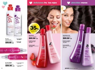 deliciosos fru tos rojos                               atrevidas moras




                                                               35%
                                                                    más de



                                                                de descuento
                                                                   shampoo y acond.




                                                            berrylicious                             berrylicious sexy
                                                            375 ml / 12.7 fl. oz. c/u                375 ml / 12.7 fl. oz. c/u
                                                            valorizado en $110.00 c/u                valorizado en $110.00 c/u

     be sexy                     liso fashion               $69.90                 c/u               $69.90                 c/u
     crema para peinar           cód. 28251
     200 ml / 6.7 fl. oz. c/u
                                                            raspberry frozen                         blueberry bubbles
     valorizado en $89.00 c/u
                                 rizos chic                 shampoo brillo total                     shampoo brillo total
     $59.90 c/u                  cód. 28250                 cód. 00411                               cód. 00414


                                                            yummy yogurt                             mora smoothie
                                                            acondicionador suavidad total            acondicionador suavidad
                                                            cód. 00413                               total
                                                                                                     cód. 00456




     be sexy styling             loción ondulante para el
     90 g / 3.1 oz. c/u          cabello 23938
     valorizado en $149.00 c/u

     $89.90               c/u    loción alisante para el
                                 cabello 23940


58                                                                                                         promo billeteras: pág. 82-83            59
 