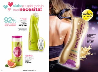 dale a tu piel todo lo
               que necesita!
                                                                                     a
                                                                              mitad
                                                                              de precio

     92%
                             con rodillo para                                   body in bloom
                                    masajes
                             body revolution
                      crema gel corporal nueva
                                     apariencia
                                150 ml / 5 fl. oz.
                                   cód. 02245
     redujo medidas      valorizado en $220.00

     en el abdomen*     $134.90
                        *Resultados obtenidos a los 28
                          días de uso en prueba clínica
                      realizada en lab. Claim Argentina
                        en 50 mujeres de 17 a 25 años.




                                                                                    con reflejos tornasol
                                                                                    body in bloom
                                                                                    sexy glow
                                                                                    loción humectante para el
                                                                                    cuerpo con reflejos
                                                                                    180 ml / 6 fl. oz.
                                                                                    cód. 08155
                                                                                    valorizado en $125.00

                                                                                    $74.90




                                                  textura ligera de
                                                  rápida absorción
                                                  body dreams
                                                  toronja y jengibre
                                                  crema corporal hidratante
                                                  con agua de frutas
                                                  180 ml / 6 fl. oz.
                                                  cód. 00871
                                                  $140.00



64                                      promo billeteras: pág. 82-83                                            65
 