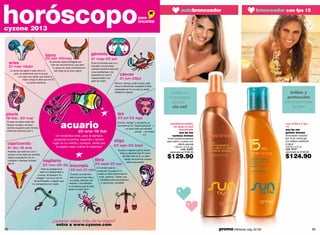 autobronceador                          bronceador con fps 15
                                                                                                                               para
                                                                                                                               encantar
cyzone 2013



                                      tauro                                      géminis
                                      20 abr-20may                               21 may-20 jun
     aries                                Te sentirás súper protegida por
                                           este ser incondicional, que será
                                                                                 Él es el príncipe que va a
     21 mar-19abr                            tu apoyo en esos momentos en
                                                                                 rescatar a la princesa,
                                                                                 siempre tendrá la solución
     La forma de saber si este chico te       que todo se ve sólo negro!
                                                                                 a tus problemas y los
         ama, es pidiéndole que te ayude
            con algo que sabes que hasta tu
                                                                                 resolverá sin que tú        cáncer
                mejor amiga te diría que no! Él
                                                                                 hayas botado una              21 jun-22jul
                                                                                 gota de sudor.
                    no podrá resistirse.                                                                 Mimos, mimos y más mimos, este
                                                                                                         chico te llenará de cuidados si está
                                                                                                         interesado en ti y es que su sensi-
                                                                                                         bilidad te matará!                          obtén un                                                        brillos y
                                                                                                                                                    bronceado                                                       protección
                                                                                                                                                     parejo...                                                     para broncear
                                                                                                                                                     sin sol!                                                          tu piel!

piscis                                                                                                     leo
19 feb- 20 mar                                                                                             23 jul-22 ago

                                                     acuario
 Si pasa la mayor parte del                                                                                Si es tu “amigo” y de pronto se
 tiempo contigo y te hace                                                                                                                            autobronceador,                                               con brillos y fps
                                                                                                           convierte en tu “coach personal” y          no deja la piel                                             15
 cariños coquetos pero tímidos                                                                                     no hace más que echarte                manchada                                                 sun by me
 entonces está loco por ti.                                          20 ene-18 feb                                          porras ... se muere            sun by me                                               golden bronze
                                                                                                                                    x ti.             sunless bronze
                                                Un romántico total, para él siempre                                                                                                                                bronceador corporal
                                               ocuparás el primer, segundo y tercero                                                               loción autobronceadora                                          fps 15 en crema gel
                                                                                                       virgo                                      para rostro y cuerpo con                                         con reflejos resistente
 capricornio                                  lugar en su mente y corazón, verás que
                                                                                                       23 ago-22 sept                                        efecto gradual                                        al agua
 21 dic-19 ene                                   te dejará notar cuánto le importas!                                                                     130 ml / 4.4 fl. oz.                                      120 ml / 4 fl. oz.
                                                                                                           Quieres a alguien que te preste                      cód. 22261                                         cód. 01311
 Notarás que está loco por ti                                                                                                                        valorizado en $180.00                                         valorizado en $185.00
                                                                                                            toda su atención las 24 horas
 porque no se dará por vencido
 hasta conquistarte. Es un
                                                                                    libra
                                                                                                               del día? Ese es él, su dedi-
                                                                                                                 cación es extrema cuando
                                                                                                                                                  $129.90                                                          $124.90
 luchador y siempre luchará         sagitario                                                                      está enamorado!
 por ti!                                                                            23 sept-22 oct
                                    22 nov-20 dic            escorpio                  Un hombre que te
                                  Toda su energía te la      23 oct-21 nov              entienda? Aunque no lo
                                 dará a ti! Apasionado y
                               curioso, te llevará a “in-     Cuando se enamora          creas un libra enamorado lo
                             vestigar” con él un sin fin      sólo busca hacer feliz a    hace perfecto. Tienen una
                           de actividades y lugares que      su pareja, siempre con        habilidad para escucharnos
                          no compartiría con nadie.          respeto y brindándole          y calmarnos, increíble!
                                                            la confianza que te hará
                                                            sacar lo mejor de ti!




                                             ¿quieres saber más de tu signo?
                                                  entra a www.cyzone.com
68                                                                                                                                                                              promo billeteras: pág. 82-83                                 69
 