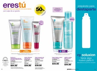 erestú
       desde el día que dejaste de esconderte,
       por culpa de un granito                                                                                    50%
                                                                                                                        más de
                                                                                                                                                                   fórmula con
                                                                                                                                                                micropartículas de
                                                                                                                                                                ácido salicílico +
                                                                                                                                                                    Tri Action
                                                                                                                                                                                                                        prepárate para
                                                                                                                                                                                                                       destaparte
                                                                                                                   de descuento
                                                                                                                        línea cy soluxion




                                                                                                                                                                                                           producto
                                                                                                                                                                                                          bifásico
                                                                                                                                   reduce
                                                                                                                                apariencia de
                                                                                                                                 granitos en

                                                                                                                               7hrs**




                                                                                 mundo                                                                                               mundo
                                                                              especializado                                                                                          básico


                                                                                                                                                                                                                       cy soluxion
                             úsalos para enfrentar problemas especíﬁcos como granitos y otras                                                                    úsalos a diario para mantener tu piel libre
                                            imperfecciones rápida y eﬁcazmente.                                                                                      de impurezas y excesos de grasa.


            m
             endad         favorece el
                           emparejamiento del tono
                                                                                      ayuda a disminuir
                                                                                      y prevenir los
                                                                                                               reduce apariencia de
                                                                                                               granitos en 7 horas*
                                                                                                                                                          limpia, hidrata y reduce
                                                                                                                                                          exceso de grasa
                                                                                                                                                                                         matifica y reduce
                                                                                                                                                                                         brillo y exceso                     tiene algo
                 o
     reco



                     por




                                                                                                                                                                                         de grasa

                                                                                                                                                                                                                            nuevo para ti
                           de la piel e imperfecciones                                puntos negros            cy soluxion                                cy soluxion
                           con fps 15                                                 cy soluxion              crema invisible de acción                  gel limpiador hidratante       cy soluxion
                           cy soluxion                                                mascarilla para puntos   focalizada para imperfec-                  90 ml / 3 fl. oz.              loción astringente bifásica
        Línea              crema desmanchadora con fps 15                             negros                   ciones                                     cód. 03002                     120 ml / 4 fl. oz.
 dermatológicamente        50 g / 1.7 fl. oz.                                         90 g / 3 fl. oz.         15 g / .52 fl. oz.                         valorizado en $100.00          cód. 04114                    descúbrelo en la próxima campaña
    probada y no
   comedogénica
                           cód. 04110
                           valorizado en $120.00
                                                                                      cód. 03743
                                                                                      valorizado en $100.00
                                                                                                               cód. 03111
                                                                                                               valorizado en $75.00                       $44.90                         valorizado en $100.00

                                                                                                                                                                                         $44.90
                           $64.90                                                     $44.90                   $39.90
  probada en pieles
      jóvenes.

                           *Evaluación clínica dermatológica realizada con 40                                  *Evaluación clínica dermatológica
                            voluntarios de 18 a 25 años en el Lab. Claim Argentina.                             realizada con 20 voluntarios de 18 a 24
60                                                                                                              años en Lab. Claim Argentina.
                                                                                                                                                                                                 promo giulia: pág. 72-73                            61
 