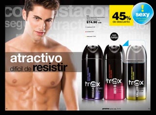 trax
                             colonia desodorante para hombres
                             150 ml / 5 fl. oz. c/u
                             valorizado en $135.00 c/u

                             $74.90              c/u
                                                                    45%
                                                                     de descuento
                                                                                                      sexy
                                                                                                       oferta cuidado
                                                                                                          personal


                             mysterious 01499



                             so close! 22227


                                                                    úsalo
                             smart power 13493                     en todo el
                                                                  cuerpo




     atractivo
                  resistir
                                                                                   frota tu muñeca aquí y disfruta de
                                                                                            trax smart power




     difícil de




78                                                      promo giulia: pág. 72-73                                        79
 