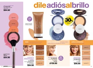 rubor con acabado mate
     cyº cheek-a-chic
     rubor compacto para rostro
     4.8 g / 0.16 oz.
     valorizado en $115.00

     $84.90
                                                                               dileadiósalbrillo
                                                                                                                  espejo                                                                                  espejo




                                                                                                                                                        30%
                             blushie 05373               controla                                                                                        más de
                                                           el brillo
                                                           hasta por

                                                             8hrs.
                                                                 *


                                                                                                                                                        de descuento
                              fever 00106       *Prueba de control de brillo                                                                               undercover
                                                realizada en 17 usuarias de
                                                19 a 25 años en laboratorio.




                                                                                                                                       esponja                                              esponja
                             pinkiss 05369




                             cheekie 05371




                                                base: especial para pieles jóvenes.                        polvos translúcidos:        controla el brillo.              polvos compactos:
                                                Empareja el cutis sin dañar tu piel.                       Úsalos sobre tu maquillaje sin dañarlo.                      controlan el brillo de tu piel.



                                                                                    sun beige 13834                                                                                                      sunbeige 25754




                                                                                    over sand 13835                                                                                                      over sand 25753

     cyº brocha para
     rubor
     cód. 01834
     valorizado en $90.00                                                                                                                      para
     $54.90                                           no promueve la
                                              obstrucción de poros ni            midd confidential 13836
                                                                                                            para todo tono de piel
                                                                                                                   cyº undercover
                                                                                                                                              pieles
                                                                                                                                             mixtas y
                                                                                                                                                                            controla el brillo
                                                                                                                                                                           hasta por 8 horas          midd confidential 25752
                                             la formación de barros y                                       polvo compacto translúcido                                       cyº jaque matte
                                                            espinillas                                                   para cutis graso
                                                                                                                                             grasas                        polvos compactos para
                                                       cyº cover mat                                                         8 g / .28 oz.                                                   rostro
                                              base de maquillaje para rostro                                                  cód. 01811                                              8 g / .28 oz.
                                                      ligera antibrillo.fps 11                                    valorizado en $160.00                                     valorizado en $160.00
                                                              27 g / 0.95 oz.
                                                     valorizado en $139.00
                                                                                   secret light 13837
                                                                                                               $109.90                                                        $99.90                    secret light 25751




12   promo giulia: pág. 72-73
                                                        $94.90                                                                                                                                                                  13
 