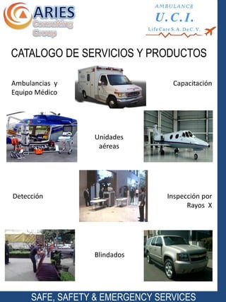 SAFE, SAFETY & EMERGENCY SERVICES
CATALOGO DE SERVICIOS Y PRODUCTOS
Ambulancias y
Equipo Médico
Detección
Unidades
aéreas
Capacitación
Inspección por
Rayos X
Blindados
 