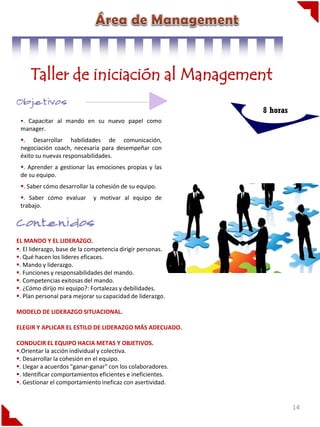 Taller de iniciación al Management
8 horas
. Capacitar al mando en su nuevo papel como

manager.
. Desarrollar habilidades de comunicación,
negociación coach, necesaria para desempeñar con
éxito su nuevas responsabilidades.
. Aprender a gestionar las emociones propias y las
de su equipo.
. Saber cómo desarrollar la cohesión de su equipo.
. Saber cómo evaluar
trabajo.

y motivar al equipo de

EL MANDO Y EL LIDERAZGO.
. El liderazgo, base de la competencia dirigir personas.
. Qué hacen los líderes eficaces.
. Mando y liderazgo.
. Funciones y responsabilidades del mando.
. Competencias exitosas del mando.
. ¿Cómo dirijo mi equipo?: Fortalezas y debilidades.
. Plan personal para mejorar su capacidad de liderazgo.
MODELO DE LIDERAZGO SITUACIONAL.
ELEGIR Y APLICAR EL ESTILO DE LIDERAZGO MÁS ADECUADO.
CONDUCIR EL EQUIPO HACIA METAS Y OBJETIVOS.
.Orientar la acción individual y colectiva.
. Desarrollar la cohesión en el equipo.
. Llegar a acuerdos "ganar-ganar" con los colaboradores.
. Identificar comportamientos eficientes e ineficientes.
. Gestionar el comportamiento ineficaz con asertividad.

14

 