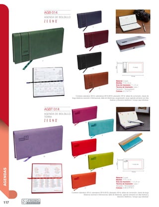 117
AGENDAS
17.5 cm
9cm
11 x 6 cm
17.5 cm
11.5 x 6 cm
9cm
v
m
a
n
t
c
AGB 014
AGENDA DE BOLSILLO
Material: Curpiel
Medida: 17.5 x 9 cm
Área de Impresión: 11 x 6 cm
Técnica de Impresión: Láser /
Serigrafía / Termograbado
Colores: A/C/N/T/V
Contiene calendario 2014, calendarios 2013-2015, planeador 2014, tablas de conversión, claves de
larga distancia nacional e internacional, tabla de distancias, programador anual, agenda semanal con días
festivos y directorio telefónico. Incluye caja individual.
AGBT 014
AGENDA DE BOLSILLO
TERRA
Material: Curpiel
Medida: 17.5 x 9 cm
Área de Impresión: 11.5 x 6 cm
Técnica de Impresión: Láser /
Serigrafía / Termograbado
Colores: A/M/O/P/R/V
Contiene calendario 2014, calendarios 2013-2015, planeador 2014, tablas de conversión, claves de larga
distancia nacional e internacional, tabla de distancias, agenda semanal con días festivos y
directorio telefónico. Incluye caja individual.
o
v
r
a
p
 
