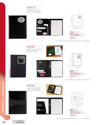 123
CARPETASYCALENDARIOS
31.6cm
16 x 7 cm
16 x 7 cm
24.6 cm
31.6cm
24.3 cm
18 x 16 cm
32cm
24.7 cm
16 x 13 cm
M 80555
CARPETA CENTURY
CON CALCULADORA
Material: Curpiel
Medida: 24.6 x 31.6 cm
Área de Impresión: 16 x 7 cm
Técnica de Impresión: Serigrafía /
Termograbado
Colores: Negro
Incluye block de raya de 20 hojas. Medida 29.4 x 21 cm. No incluye bolígrafo.
M 80719
CARPETA MARADY
CON CALCULADORA
Material: Curpiel
Medida: 24.3 x 31.6 cm
Área de Impresión: 18 x 16 cm
Técnica de Impresión: Serigrafía /
Termograbado
Colores: Negro
Incluye block de raya de 20 hojas. Medida 29.4 x 21 cm. No incluye bolígrafo.
M 83300
CARPETA MUSSI CON
CALCULADORA
Material: Curpiel
Medida: 24.7 x 32 cm
Área de Impresión: 16 x 13 cm
Técnica de Impresión: Serigrafía /
Termograbado
Colores: Negro con Gris
Incluye block de raya de 20 hojas. No incluye bolígrafo.
 