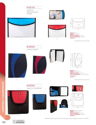 125
CARPETASYCALENDARIOS
A R
R
a
A
R
32.5cm
25.2 cm
10 x 10 cm
32.7cm
29 cm
10 x 7 cm
22.8cm
32 cm
25 x 10 cm
M 80400
CARPETA BIRKET
Material: Curpiel
Medida: 25.2 x 32.5 cm
Área de Impresión: 10 x 10 cm
Técnica de Impresión: Láser / Serigrafía /
Termograbado
Colores: A/R
Incluye block de raya de 20 hojas.
M 80500
CARPETA FROMBORK
Material: Plástico / Poliéster
Medida: 29 x 32.7 cm
Área de Impresión: 10 x 7 cm
Técnica de Impresión: Serigrafía
Colores: A/R
Aditamento especial para audífonos. No incluye block de notas. Bolígrafos y audífonos no incluidos.
M 82100
CARPETA
ORGANIZADORA
FORUM
Material: Plástico
Medida: 32 x 22.8 cm
Área de Impresión: 25 x 10 cm
Técnica de Impresión: Serigrafía
Colores: A/R
Incluye block de raya de 15 hojas.
 