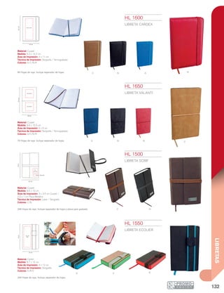 132
LIBRETAS
c N A r
CA N R
C N
RVA
4 x 12
cm
8.7 cm
14cm
3 x
3.5 cm
2.5x1cm
13cm
8.5 cm
15.5cm
6 x 6 cm
6 x 6 cm
8.8 cm
4 x 11 cm
9.3 cm
14.2cm
60 Hojas de raya. Incluye separador de hojas.
70 Hojas de raya. Incluye separador de hojas.
HL 1500
LIBRETA SCRIF
Material: Curpiel
Medida: 8.5 x 13 cm
Área de Impresión: 3 x 3.5 cm Curpiel /
2.5 x 1 cm Placa Metálica
Técnica de Impresión: Láser / Serigrafía
Colores: C/N
240 Hojas de raya. Incluye separador de hojas y placa para grabado.
HL 1550
LIBRETA ECOLIER
Material: Cartón
Medida: 8.7 x 14 cm
Área de Impresión: 4 x 12 cm
Técnica de Impresión: Serigrafía
Colores: A/R/V
240 Hojas de raya. Incluye separador de hojas.
HL 1600
LIBRETA CARDEX
Material: Curpiel
Medida: 9.3 x 14.2 cm
Área de Impresión: 4 x 11 cm
Técnica de Impresión: Serigrafía / Termograbado
Colores: A/C/N/R
HL 1650
LIBRETA VALANTI
Material: Curpiel
Medida: 8.8 x 15.5 cm
Área de Impresión: 6 x 6 cm
Técnica de Impresión: Serigrafía / Termograbado
Colores: A/C/N/R
 