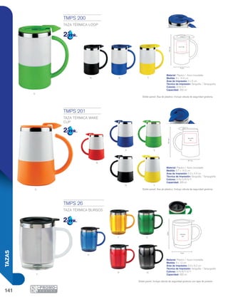 141
TAZAS
V
Y
O
V
N
A
Y
R
N A
T
Y
A
V
R
5 x 5 cm
14.4cm
8 cm
9.7 cm
14.5cm
5.5 x 4.4
cm
9 cm
12cm
5.9 x 6.2
cm
N
TMPS 200
TAZA TÉRMICA LOOP
Material: Plástico / Acero Inoxidable
Medida: 8 x 14.4 cm
Área de Impresión: 5 x 5 cm
Técnica de Impresión: Serigrafía / Tampografía
Colores: A/N/V/Y
Capacidad: 355 ml
TMPS 201
TAZA TÉRMICA WAKE
CUP
Material: Plástico / Acero Inoxidable
Medida: 9.7 x 14.5 cm
Área de Impresión: 5.5 x 4.4 cm
Técnica de Impresión: Serigrafía / Tampografía
Colores: A/N/O/R/V/Y
Capacidad: 355 ml
TMPS 26
TAZA TÉRMICA BURGOS
Material: Plástico / Acero Inoxidable
Medida: 9 x 12 cm
Área de Impresión: 5.9 x 6.2 cm
Técnica de Impresión: Serigrafía / Tampografía
Colores: A/N/R/T/V/Y
Capacidad: 350 ml
Doble pared. Incluye válvula de seguridad giratoria con tapa de presión.
Doble pared. Asa de plástico. Incluye válvula de seguridad giratoria.
Doble pared. Asa de plástico. Incluye válvula de seguridad giratoria.
 