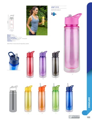 152
ÁNFORAS
N
P
25.5cm
7.7 cm
5.2 x
11.5 cm
M
Y
R
AO V
ANF 010
ÁNFORA MILO
Material: Plástico
Medida: 7.7 x 25.5 cm
Área de Impresión: 5.2 x 11.5 cm
Técnica de Impresión: Serigrafía / Tampografía
Colores: A/M/N/O/P/R/V/Y
Capacidad: 610 ml
Doble Pared. Incluye válvula de seguridad y popote.
 