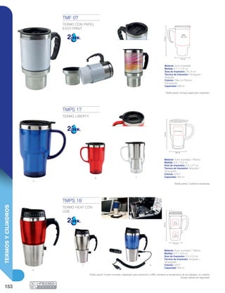 153
TERMOSYCILINDROS
A
R T
AT
R
8.7 cm
17.5cm
PAPEL
29 x 9 cm
8.8 cm
5.2 x 4.7 cm
15.3cm
8.7 cm
19.9cm
5.2 x
5.2 cm
4 x
4.6 cm
TMF 07
TERMO CON PAPEL
EASY-PRINT
Material: Acero Inoxidable
Medida: 8.7 x 17.5 cm
Área de Impresión: 29 x 9 cm
Técnica de Impresión: Pantógrafo /
Serigrafía
Colores: Plata con Plástico
Transparente
Capacidad: 630 ml
Doble pared. Incluye papel para impresión.
TMPS 17
TERMO LIBERTY
Material: Acero Inoxidable / Plástico
Medida: 8.8 x 15.3 cm
Área de Impresión: 5.2 x 4.7 cm
Técnica de Impresión: Serigrafía /
Tampografía
Colores: A/R/T
Capacidad: 450 ml
Doble pared. Cubierta translúcida.
TMPS 18
TERMO HEAT CON
USB
Material: Acero Inoxidable / Plástico
Medida: 8.7 x 19.9 cm
Área de Impresión: 5.2 x 5.2 cm
Técnica de Impresión: Serigrafía /
Tampografía
Colores: A/R/T
Capacidad: 350 ml
Doble pared. Fuente corriente, adaptador para automóvil y USB, mantiene la temperatura de las bebidas, no calienta.
Incluye válvula de seguridad.
 