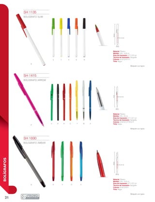 21
BOLÍGRAFOS
V
P
O YR ABN
Rn v o A
o nV y
r
a
0.8 cm
14.9cm
0.7 x 5.2 cm
15cm
0.7 x 5.7 cm
0.8 cm
0.8 cm
14.8cm
0.7 x 5.5 cm
SH 1135
BOLÍGRAFO SLIM
Material: Plástico
Medida: 0.8 x 14.8 cm
Área de Impresión: 0.7 x 5.5 cm
Técnica de Impresión: Serigrafía
Colores: A/N/O/R/V/Y
Tinta: Negra
Bolígrafo con tapón.
SH 1030
BOLÍGRAFO ÁMBAR
Material: Plástico
Medida: 0.8 x 14.9 cm
Área de Impresión: 0.7 x 5.2 cm
Técnica de Impresión: Serigrafía
Colores: A/N/O/R/V
Tinta: Negra
Bolígrafo con tapón.
SH 1415
BOLÍGRAFO ARROW
Material: Plástico
Medida: 0.8 x 15 cm
Área de Impresión: 0.7 x 5.7 cm
Técnica de Impresión: Serigrafía
Colores: A/B/N/O/P/R/V/Y
Tinta: Negra
Bolígrafo con tapón.
 