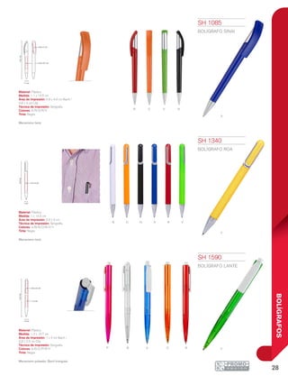 28
BOLÍGRAFOS
P B A O VR
b o n a R v
y
r o v n
a
1.1 cm
14.5cm
0.8 x 4.6 cm
0.8 x 3 cm
1 cm
14.5cm
0.8 x 9 cm
14.7cm
0.8 x 2.5 cm
1 x 4 cm
1.2 cm
SH 1085
BOLÍGRAFO SINAI
Material: Plástico
Medida: 1.1 x 14.5 cm
Área de Impresión: 0.8 x 4.6 cm Barril /
0.8 x 3 cm Clip
Técnica de Impresión: Serigrafía
Colores: A/N/O/R/V
Tinta: Negra
Mecanismo twist.
SH 1340
BOLÍGRAFO ROA
Material: Plástico
Medida: 1 x 14.5 cm
Área de Impresión: 0.8 x 9 cm
Técnica de Impresión: Serigrafía
Colores: A/B/N/O/R/V/Y
Tinta: Negra
Mecanismo twist.
SH 1590
BOLÍGRAFO LANTE
Material: Plástico
Medida: 1.2 x 14.7 cm
Área de Impresión: 1 x 4 cm Barril /
0.8 x 2.5 cm Clip
Técnica de Impresión: Serigrafía
Colores: A/B/O/P/R/V
Tinta: Negra
Mecanismo pulsador. Barril triangular.
 
