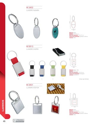 45
LLAVEROS
YVAR N
6.7cm
1.9 x 2.7 cm
2.3 cm
8cm
2.2 x
2.5 cm
2.8 cm
5.5cm
2.2 x 1.9 cm
2.9 cm
M 3401
LLAVERO VOSTOK
Material: Metal
Medida: 2.9 x 5.5 cm
Área de Impresión: 2.2 x 1.9 cm
Técnica de Impresión: Goteado en Resina
Colores: Plata
M 3402
LLAVERO SAGARA
Material: Metal
Medida: 2.3 x 6.7 cm
Área de Impresión: 1.9 x 2.7 cm
Técnica de Impresión: Goteado en Resina
Colores: Plata
M 5813
LLAVERO CASPIO
Material: Metal / Tela
Medida: 2.8 x 8 cm
Área de Impresión: 2.2 x 2.5 cm
Técnica de Impresión: Pantógrafo
Colores: A/N/R/V/Y
Incluye caja individual.
 
