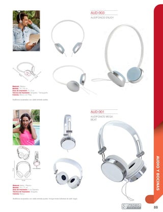 88
AUDIOYBOCINAS
16 cm
4 x 3cm
14
cm
14 cm
4 cm Diámetro
17cm
10 x 1.5 cm
AUD 001
AUDÍFONOS MEGA
BEAT
Material: Metal / Plástico
Medida: 14 x 17 cm
Área de Impresión: 4 cm Diámetro
Técnica de Impresión: Serigrafía
Colores: Blanco
Audífonos acojinados con cable entrada auxiliar. Incluye funda individual de satín negra.
AUD 003
AUDÍFONOS ENJOY
Material: Plástico
Medida: 14 x 16 cm
Área de Impresión: 4 x 3 cm
Técnica de Impresión: Serigrafía / Tampografía
Colores: Blanco con Plata
Audífonos acojinados con cable entrada auxiliar.
 
