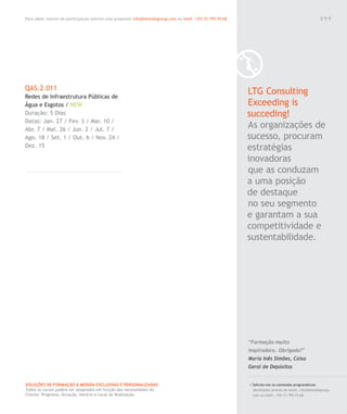 Para saber valores de participação solicite uma proposta! info@letstalkgroup.com ou telef. +351 21 795 74 68
SOLUÇÕES DE FORMAÇÃO Á MEDIDA EXCLUSIVAS E PERSONALIZADAS
Todos os cursos podem ser adaptados em função das necessidades do
Cliente: Programa, Duração, Horário e Local de Realização.
QAS.2.011
Redes de Infraestrutura Públicas de
Água e Esgotos / NEW
Duração: 5 Dias
Datas: Jan. 27 / Fev. 3 / Mar. 10 /
Abr. 7 / Mai. 26 / Jun. 2 / Jul. 7 /
Ago. 18 / Set. 1 / Out. 6 / Nov. 24 /
Dez. 15
LTG Consulting
Exceeding is
succeding!
As organizações de
sucesso, procuram
estratégias
inovadoras
que as conduzam
a uma posição
de destaque
no seu segmento
e garantam a sua
competitividade e
sustentabilidade.
/ Solicite-nos os conteúdos programáticos
detalhados através de email. info@letstalkgroup.
com ou telef. +351 21 795 74 68.
“Formação muito
inspiradora. Obrigada!”
Maria Inês Simões, Caixa
Geral de Depósitos
0 9 9
 