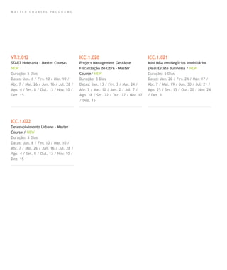 M A S T E R C O U R S E S P R O G R A M S
VT.2.012
START Hotelaria - Master Course/
NEW
Duração: 5 Dias
Datas: Jan. 6 / Fev. 10 / Mar. 10 /
Abr. 7 / Mai. 26 / Jun. 16 / Jul. 28 /
Ago. 4 / Set. 8 / Out. 13 / Nov. 10 /
Dez. 15
ICC.1.022
Desenvolvimento Urbano - Master
Course / NEW
Duração: 5 Dias
Datas: Jan. 6 / Fev. 10 / Mar. 10 /
Abr. 7 / Mai. 26 / Jun. 16 / Jul. 28 /
Ago. 4 / Set. 8 / Out. 13 / Nov. 10 /
Dez. 15
ICC.1.020
Project Management Gestão e
Fiscalização de Obra - Master
Course/ NEW
Duração: 5 Dias
Datas: Jan. 13 / Fev. 3 / Mar. 24 /
Abr. 7 / Mai. 12 / Jun. 2 / Jul. 7 /
Ago. 18 / Set. 22 / Out. 27 / Nov. 17
/ Dez. 15
ICC.1.021
Mini MBA em Negócios Imobiliários
(Real Estate Business) / NEW
Duração: 5 Dias
Datas: Jan. 20 / Fev. 24 / Mar. 17 /
Abr. 7 / Mai. 19 / Jun. 30 / Jul. 21 /
Ago. 25 / Set. 15 / Out. 20 / Nov. 24
/ Dez. 1
 