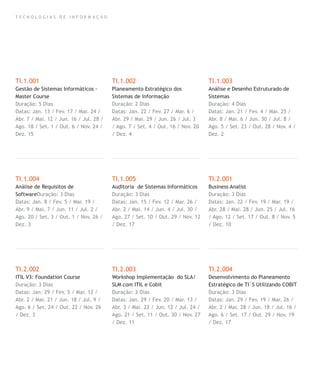 T E C N O L O G I A S D E I N F O R M A Ç Ã O
TI.1.001
Gestão de Sistemas Informáticos -
Master Course
Duração: 5 Dias
Datas: Jan. 13 / Fev. 17 / Mar. 24 /
Abr. 7 / Mai. 12 / Jun. 16 / Jul. 28 /
Ago. 18 / Set. 1 / Out. 6 / Nov. 24 /
Dez. 15
TI.1.004
Análise de Requisitos de
SoftwareDuração: 3 Dias
Datas: Jan. 8 / Fev. 5 / Mar. 19 /
Abr. 9 / Mai. 7 / Jun. 11 / Jul. 2 /
Ago. 20 / Set. 3 / Out. 1 / Nov. 26 /
Dez. 3
TI.2.002
ITIL V3: Foundation Course
Duração: 3 Dias
Datas: Jan. 29 / Fev. 5 / Mar. 12 /
Abr. 2 / Mai. 21 / Jun. 18 / Jul. 9 /
Ago. 6 / Set. 24 / Out. 22 / Nov. 26
/ Dez. 3
TI.1.002
Planeamento Estratégico dos
Sistemas de Informação
Duração: 2 Dias
Datas: Jan. 22 / Fev. 27 / Mar. 6 /
Abr. 29 / Mai. 29 / Jun. 26 / Jul. 3
/ Ago. 7 / Set. 4 / Out. 16 / Nov. 20
/ Dez. 4
TI.1.005
Auditoria de Sistemas Informáticos
Duração: 3 Dias
Datas: Jan. 15 / Fev. 12 / Mar. 26 /
Abr. 2 / Mai. 14 / Jun. 4 / Jul. 30 /
Ago. 27 / Set. 10 / Out. 29 / Nov. 12
/ Dez. 17
TI.2.003
Workshop Implementação do SLA/
SLM com ITIL e Cobit
Duração: 2 Dias
Datas: Jan. 29 / Fev. 20 / Mar. 13 /
Abr. 3 / Mai. 22 / Jun. 12 / Jul. 24 /
Ago. 21 / Set. 11 / Out. 30 / Nov. 27
/ Dez. 11
TI.1.003
Análise e Desenho Estruturado de
Sistemas
Duração: 4 Dias
Datas: Jan. 21 / Fev. 4 / Mar. 25 /
Abr. 8 / Mai. 6 / Jun. 30 / Jul. 8 /
Ago. 5 / Set. 23 / Out. 28 / Nov. 4 /
Dez. 2
TI.2.001
Business Analist
Duração: 3 Dias
Datas: Jan. 22 / Fev. 19 / Mar. 19 /
Abr. 28 / Mai. 28 / Jun. 25 / Jul. 16
/ Ago. 12 / Set. 17 / Out. 8 / Nov. 5
/ Dez. 10
TI.2.004
Desenvolvimento do Planeamento
Estratégico de TI´S Utilizando COBIT
Duração: 3 Dias
Datas: Jan. 29 / Fev. 19 / Mar. 26 /
Abr. 2 / Mai. 28 / Jun. 18 / Jul. 16 /
Ago. 6 / Set. 17 / Out. 29 / Nov. 19
/ Dez. 17
 