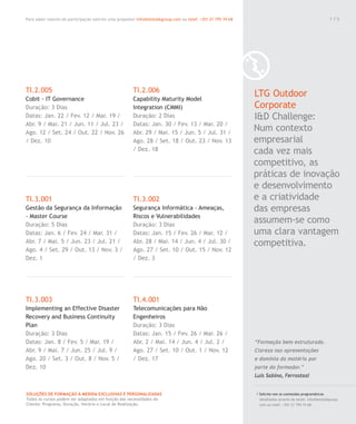Para saber valores de participação solicite uma proposta! info@letstalkgroup.com ou telef. +351 21 795 74 68
SOLUÇÕES DE FORMAÇÃO Á MEDIDA EXCLUSIVAS E PERSONALIZADAS
Todos os cursos podem ser adaptados em função das necessidades do
Cliente: Programa, Duração, Horário e Local de Realização.
TI.2.005
Cobit - IT Governance
Duração: 3 Dias
Datas: Jan. 22 / Fev. 12 / Mar. 19 /
Abr. 9 / Mai. 21 / Jun. 11 / Jul. 23 /
Ago. 12 / Set. 24 / Out. 22 / Nov. 26
/ Dez. 10
TI.3.001
Gestão da Segurança da Informação
- Master Course
Duração: 5 Dias
Datas: Jan. 6 / Fev. 24 / Mar. 31 /
Abr. 7 / Mai. 5 / Jun. 23 / Jul. 21 /
Ago. 4 / Set. 29 / Out. 13 / Nov. 3 /
Dez. 1
TI.3.003
Implementing an Effective Disaster
Recovery and Business Continuity
Plan
Duração: 3 Dias
Datas: Jan. 8 / Fev. 5 / Mar. 19 /
Abr. 9 / Mai. 7 / Jun. 25 / Jul. 9 /
Ago. 20 / Set. 3 / Out. 8 / Nov. 5 /
Dez. 10
TI.2.006
Capability Maturity Model
Integration (CMMI)
Duração: 2 Dias
Datas: Jan. 30 / Fev. 13 / Mar. 20 /
Abr. 29 / Mai. 15 / Jun. 5 / Jul. 31 /
Ago. 28 / Set. 18 / Out. 23 / Nov. 13
/ Dez. 18
TI.3.002
Segurança Informática - Ameaças,
Riscos e Vulnerabilidades
Duração: 3 Dias
Datas: Jan. 15 / Fev. 26 / Mar. 12 /
Abr. 28 / Mai. 14 / Jun. 4 / Jul. 30 /
Ago. 27 / Set. 10 / Out. 15 / Nov. 12
/ Dez. 3
TI.4.001
Telecomunicações para Não
Engenheiros
Duração: 3 Dias
Datas: Jan. 15 / Fev. 26 / Mar. 26 /
Abr. 2 / Mai. 14 / Jun. 4 / Jul. 2 /
Ago. 27 / Set. 10 / Out. 1 / Nov. 12
/ Dez. 17
LTG Outdoor
Corporate
I&D Challenge:
Num contexto
empresarial
cada vez mais
competitivo, as
práticas de inovação
e desenvolvimento
e a criatividade
das empresas
assumem-se como
uma clara vantagem
competitiva.
/ Solicite-nos os conteúdos programáticos
detalhados através de email. info@letstalkgroup.
com ou telef. +351 21 795 74 68.
“Formação bem estruturada.
Clareza nas apresentações
e domínio da matéria por
parte do formador.”
Luis Sabino, Ferrostaal
1 1 5
 