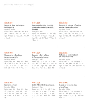 R E C U R S O S H U M A N O S & F O R M A Ç Ã O
RHF.1.001
Gestão de Recursos Humanos -
Master Course
Duração: 6 Dias
Datas: Jan. 6 / Fev. 24 / Mar. 31 /
Abr. 7 / Mai. 5 / Jun. 23 / Jul. 21 /
Ago. 4 / Set. 22 / Out. 20 / Nov. 17
/ Dez. 1
RHF.1.003
Planeamento e Gestão do
Orçamento de RH’s
Duração: 3 Dias
Datas: Jan. 29 / Fev. 19 / Mar.
26 / Abr. 2 / Mai. 28 / Jun. 18
/ Jul. 16 / Ago. 6 / Set. 17 /
Out. 29 / Nov. 19 / Dez. 17
RHF.1.007
Salário Emocional
Duração: 2 Dias
Datas: Jan. 16 / Fev. 20 / Mar.
13 / Abr. 10 / Mai. 22 / Jun.
12 / Jul. 10 / Ago. 21 / Set.
11 / Out. 30 / Nov. 27 / Dez.
11
RHF.1.031
Sistemas de Controlo Interno e
Indicadores de Gestão Recursos
Humanos
Duração: 4 Dias
Datas: Jan. 28 / Fev. 11 / Mar. 25 /
Abr. 1 / Mai. 13 / Jun. 3 / Jul. 8 /
Ago. 11 / Set. 23 / Out. 7 / Nov. 18
/ Dez. 16
RHF.1.004
Conceber e Gerir o Plano
de Comunicação Interna
Duração: 3 Dias
Datas: Jan. 22 / Fev. 12 / Mar.
19 / Abr. 9 / Mai. 21 / Jun. 11
/ Jul. 23 / Ago. 12 / Set. 24 /
Out. 22 / Nov. 26 / Dez. 10
RHF.1.008
Gestão Administrativa de Pessoal
Duração: 3 Dias
Datas: Jan. 16 / Fev. 20 / Mar.
13 / Abr. 10 / Mai. 22 / Jun.
12 / Jul. 10 / Ago. 21 / Set.
11 / Out. 30 / Nov. 27 / Dez.
11
RHF.1.002
Como Atrair Integrar e Fidelizar
Pessoas com Alto Potencial
Duração: 2 Dias
Datas: Jan. 9 / Fev. 27 / Mar. 6 /
Abr. 3 / Mai. 29 / Jun. 26 / Jul. 31 /
Ago. 28 / Set. 18 / Out. 23 / Nov. 20
/ Dez. 4
RHF.1.006
Redução de Custos Laborais
em Tempos de Crise
Duração: 3 Dias
Datas: Jan. 15 / Fev. 26 / Mar. 12 /
Abr. 28 / Mai. 14 / Jun. 4 / Jul. 30 /
Ago. 27 / Set. 10 / Out. 15 / Nov. 12
/ Dez. 3
RHF.1.009
Gestão de Compensações
e Benefícios
Duração: 2 Dias
Datas: Jan. 23 / Fev. 13 / Mar. 20 /
Abr. 29 / Mai. 15 / Jun. 5 / Jul. 3 /
Ago. 7 / Set. 4 / Out. 16 / Nov. 13 /
Dez. 18
 