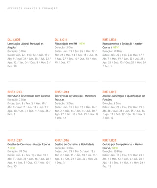 R E C U R S O S H U M A N O S & F O R M A Ç Ã O
DL.1.005
Legislação Laboral Portugal Vs
Angola
Duração: 3 Dias
Datas: Jan. 22 / Fev. 12 / Mar. 19 /
Abr. 9 / Mai. 21 / Jun. 25 / Jul. 23 /
Ago. 12 / Set. 24 / Out. 8 / Nov. 5 /
Dez. 10
RHF.1.013
Recrutar e Seleccionar com Sucesso
Duração: 3 Dias
Datas: Jan. 8 / Fev. 5 / Mar. 19 /
Abr. 9 / Mai. 7 / Jun. 11 / Jul. 2 /
Ago. 20 / Set. 3 / Out. 1 / Nov. 26 /
Dez. 3
RHF.1.037
Gestão de Carreiras - Master Course
/ NEW
Duração: 10 Dias
Datas: Jan. 6 / Fev. 10 / Mar. 10 /
Abr. 7 / Mai. 26 / Jun. 16 / Jul. 28 /
Ago. 4 / Set. 8 / Out. 13 / Nov. 10 /
Dez. 15
DL.1.011
Fiscalidade em RH / NEW
Duração: 3 Dias
Datas: Jan. 15 / Fev. 26 / Mar. 12 /
Abr. 28 / Mai. 14 / Jun. 18 / Jul. 16
/ Ago. 27 / Set. 10 / Out. 15 / Nov.
19 / Dez. 17
RHF.1.014
Entrevistas de Selecção - Melhores
Práticas
Duração: 3 Dias
Datas: Jan. 15 / Fev. 12 / Mar. 26 /
Abr. 2 / Mai. 14 / Jun. 4 / Jul. 30 /
Ago. 27 / Set. 10 / Out. 29 / Nov. 12
/ Dez. 17
RHF.1.016
Gestão de Carreiras e Mobilidade
Duração: 3 Dias
Datas: Jan. 29 / Fev. 5 / Mar. 12 /
Abr. 2 / Mai. 21 / Jun. 18 / Jul. 9 /
Ago. 6 / Set. 24 / Out. 22 / Nov. 26
/ Dez. 3
RHF.1.036
Recrutamento e Selecção - Master
Course / NEW
Duração: 10 Dias
Datas: Jan. 20 / Fev. 24 / Mar. 17 /
Abr. 7 / Mai. 19 / Jun. 30 / Jul. 21 /
Ago. 25 / Set. 15 / Out. 20 / Nov. 24
/ Dez. 1
RHF.1.015
Análise, Descrição e Qualiﬁcação de
Funções
Duração: 3 Dias
Datas: Jan. 22 / Fev. 19 / Mar. 19 /
Abr. 28 / Mai. 28 / Jun. 25 / Jul. 16
/ Ago. 12 / Set. 17 / Out. 8 / Nov. 5
/ Dez. 10
RHF.1.038
Gestão por Competências - Master
Course/ NEW
Duração: 10 Dias
Datas: Jan. 13 / Fev. 17 / Mar. 24 /
Abr. 7 / Mai. 12 / Jun. 2 / Jul. 28 /
Ago. 18 / Set. 1 / Out. 6 / Nov. 24 /
Dez. 15
 