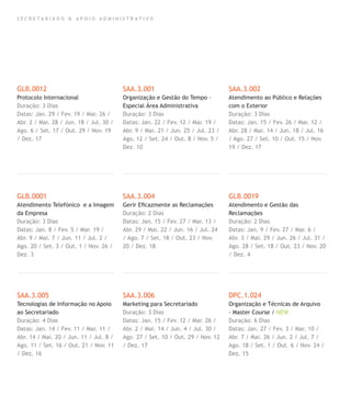 S E C R E T A R I A D O & A P O I O A D M I N I S T R A T I V O
GLB.0012
Protocolo Internacional
Duração: 3 Dias
Datas: Jan. 29 / Fev. 19 / Mar. 26 /
Abr. 2 / Mai. 28 / Jun. 18 / Jul. 30 /
Ago. 6 / Set. 17 / Out. 29 / Nov. 19
/ Dez. 17
GLB.0001
Atendimento Telefónico e a Imagem
da Empresa
Duração: 3 Dias
Datas: Jan. 8 / Fev. 5 / Mar. 19 /
Abr. 9 / Mai. 7 / Jun. 11 / Jul. 2 /
Ago. 20 / Set. 3 / Out. 1 / Nov. 26 /
Dez. 3
SAA.3.005
Tecnologias de Informação no Apoio
ao Secretariado
Duração: 4 Dias
Datas: Jan. 14 / Fev. 11 / Mar. 11 /
Abr. 14 / Mai. 20 / Jun. 11 / Jul. 8 /
Ago. 11 / Set. 16 / Out. 21 / Nov. 11
/ Dez. 16
SAA.3.001
Organização e Gestão do Tempo -
Especial Área Administrativa
Duração: 3 Dias
Datas: Jan. 22 / Fev. 12 / Mar. 19 /
Abr. 9 / Mai. 21 / Jun. 25 / Jul. 23 /
Ago. 12 / Set. 24 / Out. 8 / Nov. 5 /
Dez. 10
SAA.3.004
Gerir Eﬁcazmente as Reclamações
Duração: 2 Dias
Datas: Jan. 15 / Fev. 27 / Mar. 13 /
Abr. 29 / Mai. 22 / Jun. 16 / Jul. 24
/ Ago. 7 / Set. 18 / Out. 23 / Nov.
20 / Dez. 18
SAA.3.006
Marketing para Secretariado
Duração: 3 Dias
Datas: Jan. 15 / Fev. 12 / Mar. 26 /
Abr. 2 / Mai. 14 / Jun. 4 / Jul. 30 /
Ago. 27 / Set. 10 / Out. 29 / Nov. 12
/ Dez. 17
SAA.3.002
Atendimento ao Público e Relações
com o Exterior
Duração: 3 Dias
Datas: Jan. 15 / Fev. 26 / Mar. 12 /
Abr. 28 / Mai. 14 / Jun. 18 / Jul. 16
/ Ago. 27 / Set. 10 / Out. 15 / Nov.
19 / Dez. 17
GLB.0019
Atendimento e Gestão das
Reclamações
Duração: 2 Dias
Datas: Jan. 9 / Fev. 27 / Mar. 6 /
Abr. 3 / Mai. 29 / Jun. 26 / Jul. 31 /
Ago. 28 / Set. 18 / Out. 23 / Nov. 20
/ Dez. 4
DPC.1.024
Organização e Técnicas de Arquivo
- Master Course / NEW
Duração: 6 Dias
Datas: Jan. 27 / Fev. 3 / Mar. 10 /
Abr. 7 / Mai. 26 / Jun. 2 / Jul. 7 /
Ago. 18 / Set. 1 / Out. 6 / Nov. 24 /
Dez. 15
 