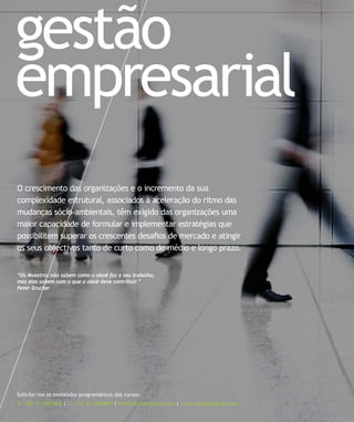 gestão
empresarial
O crescimento das organizações e o incremento da sua
complexidade estrutural, associados à aceleração do ritmo das
mudanças sócio-ambientais, têm exigido das organizações uma
maior capacidade de formular e implementar estratégias que
possibilitem superar os crescentes desaﬁos de mercado e atingir
os seus objectivos tanto de curto como de médio e longo prazo.
Solicite-nos os conteúdos programáticos dos cursos:
T: +351 21 7957468 | F: +351 21 3420819 | info@letstalkgroup.com | www.letstalkgroup.com
“Os Maestros não sabem como o oboé faz o seu trabalho,
mas eles sabem com o que o oboé deve contribuir.”
Peter Drucker
 