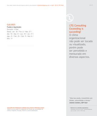 Para saber valores de participação solicite uma proposta! info@letstalkgroup.com ou telef. +351 21 795 74 68
SOLUÇÕES DE FORMAÇÃO Á MEDIDA EXCLUSIVAS E PERSONALIZADAS
Todos os cursos podem ser adaptados em função das necessidades do
Cliente: Programa, Duração, Horário e Local de Realização.
GLB.0025
Fusões e Aquisições
Duração: 2 Dias
Datas: Jan. 30 / Fev. 6 / Mar. 27 /
Abr. 10 / Mai. 8 / Jun. 19 / Jul. 17 /
Ago. 21 / Set. 25 / Out. 9 / Nov. 6 /
Dez. 11
LTG Consulting
Exceeding is
succeding!
O clima
organizacional
não pode ser tocado
ou visualizado,
porém pode
ser percebido e
mensurado em
diversos aspectos.
/ Solicite-nos os conteúdos programáticos
detalhados através de email. info@letstalkgroup.
com ou telef. +351 21 795 74 68.
“Uma boa sessão, transmitida com
ﬂuidez, naturalidade e clareza.”
António Coimbra, EDP Valor
0 3 3
 