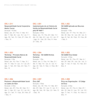 É T I C A & R E S P O N S A B I L I D A D E S O C I A L
ERS.1.011
Responsabilidade Social Corporativa
Master Course
Duração: 10 Dias
Datas: Jan. 27 / Fev. 3 / Mar. 10 /
Abr. 7 / Mai. 26 / Jun. 16 / Jul. 7 /
Ago. 18 / Set. 15 / Out. 27 / Nov. 10
/ Dez. 15
ERS.1.003
Workshop - Princípios Básicos de
Responsabilidade Social
Duração: 1 Dia
Datas: Jan. 10 / Fev. 7 / Mar. 31 /
Abr. 11 / Mai. 9 / Jun. 13 / Jul. 25 /
Ago. 1 / Set. 30 / Out. 24 / Nov. 7 /
Dez. 12
ERS.1.006
Promover a Responsabilidade Social
na Cadeia de Valor
Duração: 2 Dias
Datas: Jan. 29 / Fev. 20 / Mar. 13 /
Abr. 3 / Mai. 22 / Jun. 12 / Jul. 24 /
Ago. 21 / Set. 11 / Out. 30 / Nov. 27
/ Dez. 11
ERS.1.001
Implementação de um Sistema de
Gestão da Responsabilidade Social
pela NP 4469-1
Duração: 2 Dias
Datas: Jan. 15 / Fev. 20 / Mar. 13 /
Abr. 10 / Mai. 22 / Jun. 12 / Jul. 17
/ Ago. 21 / Set. 25 / Out. 9 / Nov.
27 / Dez. 18
ERS.1.004
Workshop - ISO 26000 Direitos
Humanos
Duração: 1 Dia
Datas: Jan. 3 / Fev. 14 / Mar. 21 /
Abr. 4 / Mai. 16 / Jun. 6 / Jul. 4 /
Ago. 22 / Set. 5 / Out. 3 / Nov. 28 /
Dez. 19
ERS.1.007
Ética 360º
Duração: 2 Dias
Datas: Jan. 30 / Fev. 13 / Mar. 20 /
Abr. 29 / Mai. 15 / Jun. 5 / Jul. 31 /
Ago. 28 / Set. 18 / Out. 23 / Nov. 13
/ Dez. 18
ERS.1.002
ISO 26000 Aplicada aos Recursos
Humanos
Duração: 1 Dia
Datas: Jan. 17 / Fev. 14 / Mar. 21 /
Abr. 30 / Mai. 16 / Jun. 20 / Jul. 4 /
Ago. 8 / Set. 26 / Out. 10 / Nov. 28
/ Dez. 5
ERS.1.005
ISO 26000 Ética Global
Duração: 2 Dias
Datas: Jan. 22 / Fev. 27 / Mar. 6 /
Abr. 29 / Mai. 29 / Jun. 26 / Jul. 3 /
Ago. 7 / Set. 4 / Out. 16 / Nov. 20 /
Dez. 4
ERS.1.008
Ética nas Organizações - O Código
de Ética
Duração: 2 Dias
Datas: Jan. 23 / Fev. 6 / Mar. 27 /
Abr. 10 / Mai. 8 / Jun. 19 / Jul. 10 /
Ago. 7 / Set. 11 / Out. 16 / Nov. 6 /
Dez. 11
 