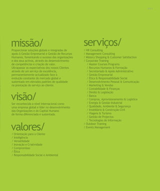 Para saber valores de participação solicite uma proposta! info@letstalkgroup.com ou telef. +351 21 795 74 68
SOLUÇÕES DE FORMAÇÃO Á MEDIDA EXCLUSIVAS E PERSONALIZADAS
Todos os cursos podem ser adaptados em função das necessidades do
Cliente: Programa, Duração, Horário e Local de Realização.
missão/
visão/
valores/
Proporcionar soluções globais e integradas de
apoio à Gestão Empresarial e Gestão de Recursos
Humanos, fomentando o sucesso das organizações
e dos seus activos, através do desenvolvimento
de competências e criação de valor.
Ultrapassar as expectativas dos nossos Clientes
através de um serviço de excelência,
permanentemente actualizado face à
evolução constante do mercado global e
sustentado em elevados padrões de qualidade
na prestação do serviço ao cliente.
Ser reconhecida a nível internacional como
uma empresa global e líder no desenvolvimento
das Organizações e do Capital Humano
de forma diferenciada e sustentada.
/ Orientação para o Cliente
/ Inteligência
/ Versatilidade
/ Inovação e Criatividade
/ Compromisso
/ Ética
/ Responsabilidade Social e Ambiental
/ HR Consulting
/ Management Consulting
/ Mistery Shopping & Customer Satisfaction
/ Corporate Training
/ Master Courses Programs
/ Recursos Humanos & Formação
/ Secretariado & Apoio Administrativo
/ Gestão Empresarial
/ Ética & Responsabilidade Social
/ Desenvolvimento Pessoal & Comunicação
/ Marketing & Vendas
/ Contabilidade & Finanças
/ Direito & Legislação
/ Banca
/ Compras, Aprovisionamento & Logística
/ Energia & Gestão Industrial
/ Qualidade, Ambiente & Segurança
/ Imobiliário & Construção Civil
/ Viagens & Turismo
/ Gestão de Projectos
/ Tecnologias de Informação
/ Outdoor Training
/ Events Management
serviços/
0 0 3
 