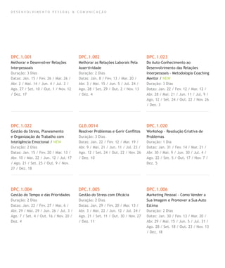 D E S E N V O L V I M E N T O P E S S O A L & C O M U N I C A Ç Ã O
DPC.1.001
Melhorar e Desenvolver Relações
Interpessoais
Duração: 3 Dias
Datas: Jan. 15 / Fev. 26 / Mar. 26 /
Abr. 2 / Mai. 14 / Jun. 4 / Jul. 2 /
Ago. 27 / Set. 10 / Out. 1 / Nov. 12
/ Dez. 17
DPC.1.022
Gestão do Stress, Planeamento
e Organização do Trabalho com
Inteligência Emocional / NEW
Duração: 2 Dias
Datas: Jan. 15 / Fev. 20 / Mar. 13 /
Abr. 10 / Mai. 22 / Jun. 12 / Jul. 17
/ Ago. 21 / Set. 25 / Out. 9 / Nov.
27 / Dez. 18
DPC.1.004
Gestão do Tempo e das Prioridades
Duração: 2 Dias
Datas: Jan. 22 / Fev. 27 / Mar. 6 /
Abr. 29 / Mai. 29 / Jun. 26 / Jul. 3 /
Ago. 7 / Set. 4 / Out. 16 / Nov. 20 /
Dez. 4
DPC.1.002
Melhorar as Relações Laborais Pela
Assertividade
Duração: 2 Dias
Datas: Jan. 8 / Fev. 13 / Mar. 20 /
Abr. 3 / Mai. 15 / Jun. 5 / Jul. 24 /
Ago. 28 / Set. 29 / Out. 2 / Nov. 13
/ Dez. 4
GLB.0014
Resolver Problemas e Gerir Conﬂitos
Duração: 3 Dias
Datas: Jan. 22 / Fev. 12 / Mar. 19 /
Abr. 9 / Mai. 21 / Jun. 11 / Jul. 23 /
Ago. 12 / Set. 24 / Out. 22 / Nov. 26
/ Dez. 10
DPC.1.005
Gestão do Stress com Eﬁcácia
Duração: 2 Dias
Datas: Jan. 29 / Fev. 20 / Mar. 13 /
Abr. 3 / Mai. 22 / Jun. 12 / Jul. 24 /
Ago. 21 / Set. 11 / Out. 30 / Nov. 27
/ Dez. 11
DPC.1.023
Do Auto-Conhecimento ao
Desenvolvimento das Relações
Interpessoais - Metodologia Coaching
Mentor / NEW
Duração: 3 Dias
Datas: Jan. 22 / Fev. 12 / Mar. 12 /
Abr. 28 / Mai. 21 / Jun. 11 / Jul. 9 /
Ago. 12 / Set. 24 / Out. 22 / Nov. 26
/ Dez. 3
DPC.1.020
Workshop - Resolução Criativa de
Problemas
Duração: 1 Dia
Datas: Jan. 31 / Fev. 14 / Mar. 21 /
Abr. 30 / Mai. 9 / Jun. 30 / Jul. 4 /
Ago. 22 / Set. 5 / Out. 17 / Nov. 7 /
Dez. 5
DPC.1.006
Marketing Pessoal - Como Vender a
Sua Imagem e Promover a Sua Auto
Estima
Duração: 2 Dias
Datas: Jan. 30 / Fev. 13 / Mar. 20 /
Abr. 29 / Mai. 15 / Jun. 5 / Jul. 31 /
Ago. 28 / Set. 18 / Out. 23 / Nov. 13
/ Dez. 18
 