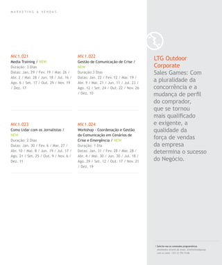 M A R K E T I N G & V E N D A S
MV.1.021
Media Training / NEW
Duração: 3 Dias
Datas: Jan. 29 / Fev. 19 / Mar. 26 /
Abr. 2 / Mai. 28 / Jun. 18 / Jul. 16 /
Ago. 6 / Set. 17 / Out. 29 / Nov. 19
/ Dez. 17
MV.1.023
Como Lidar com os Jornalistas /
NEW
Duração: 2 Dias
Datas: Jan. 30 / Fev. 6 / Mar. 27 /
Abr. 10 / Mai. 8 / Jun. 19 / Jul. 17 /
Ago. 21 / Set. 25 / Out. 9 / Nov. 6 /
Dez. 11
MV.1.022
Gestão de Comunicação de Crise /
NEW
Duração:3 Dias
Datas: Jan. 22 / Fev. 12 / Mar. 19 /
Abr. 9 / Mai. 21 / Jun. 11 / Jul. 23 /
Ago. 12 / Set. 24 / Out. 22 / Nov. 26
/ Dez. 10
MV.1.024
Workshop - Coordenação e Gestão
da Comunicação em Cenários de
Crise e Emergência / NEW
Duração: 1 Dia
Datas: Jan. 31 / Fev. 28 / Mar. 28 /
Abr. 4 / Mai. 30 / Jun. 30 / Jul. 18 /
Ago. 29 / Set. 12 / Out. 17 / Nov. 21
/ Dez. 19
LTG Outdoor
Corporate
Sales Games: Com
a pluralidade da
concorrência e a
mudança de perﬁl
do comprador,
que se tornou
mais qualiﬁcado
e exigente, a
qualidade da
força de vendas
da empresa
determina o sucesso
do Negócio.
/ Solicite-nos os conteúdos programáticos
detalhados através de email. info@letstalkgroup.
com ou telef. +351 21 795 74 68.
 