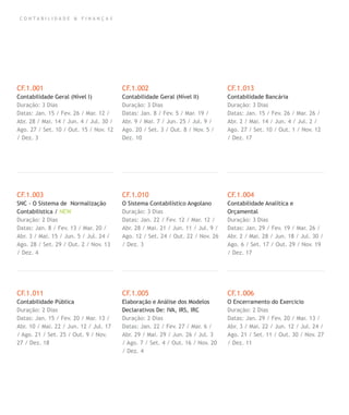 C O N T A B I L I D A D E & F I N A N Ç A S
CF.1.001
Contabilidade Geral (Nível I)
Duração: 3 Dias
Datas: Jan. 15 / Fev. 26 / Mar. 12 /
Abr. 28 / Mai. 14 / Jun. 4 / Jul. 30 /
Ago. 27 / Set. 10 / Out. 15 / Nov. 12
/ Dez. 3
CF.1.003
SNC - O Sistema de Normalização
Contabilistica / NEW
Duração: 2 Dias
Datas: Jan. 8 / Fev. 13 / Mar. 20 /
Abr. 3 / Mai. 15 / Jun. 5 / Jul. 24 /
Ago. 28 / Set. 29 / Out. 2 / Nov. 13
/ Dez. 4
CF.1.011
Contabilidade Pública
Duração: 2 Dias
Datas: Jan. 15 / Fev. 20 / Mar. 13 /
Abr. 10 / Mai. 22 / Jun. 12 / Jul. 17
/ Ago. 21 / Set. 25 / Out. 9 / Nov.
27 / Dez. 18
CF.1.002
Contabilidade Geral (Nível II)
Duração: 3 Dias
Datas: Jan. 8 / Fev. 5 / Mar. 19 /
Abr. 9 / Mai. 7 / Jun. 25 / Jul. 9 /
Ago. 20 / Set. 3 / Out. 8 / Nov. 5 /
Dez. 10
CF.1.010
O Sistema Contabilístico Angolano
Duração: 3 Dias
Datas: Jan. 22 / Fev. 12 / Mar. 12 /
Abr. 28 / Mai. 21 / Jun. 11 / Jul. 9 /
Ago. 12 / Set. 24 / Out. 22 / Nov. 26
/ Dez. 3
CF.1.005
Elaboração e Análise dos Modelos
Declarativos De: IVA, IRS, IRC
Duração: 2 Dias
Datas: Jan. 22 / Fev. 27 / Mar. 6 /
Abr. 29 / Mai. 29 / Jun. 26 / Jul. 3
/ Ago. 7 / Set. 4 / Out. 16 / Nov. 20
/ Dez. 4
CF.1.013
Contabilidade Bancária
Duração: 3 Dias
Datas: Jan. 15 / Fev. 26 / Mar. 26 /
Abr. 2 / Mai. 14 / Jun. 4 / Jul. 2 /
Ago. 27 / Set. 10 / Out. 1 / Nov. 12
/ Dez. 17
CF.1.004
Contabilidade Analítica e
Orçamental
Duração: 3 Dias
Datas: Jan. 29 / Fev. 19 / Mar. 26 /
Abr. 2 / Mai. 28 / Jun. 18 / Jul. 30 /
Ago. 6 / Set. 17 / Out. 29 / Nov. 19
/ Dez. 17
CF.1.006
O Encerramento do Exercicio
Duração: 2 Dias
Datas: Jan. 29 / Fev. 20 / Mar. 13 /
Abr. 3 / Mai. 22 / Jun. 12 / Jul. 24 /
Ago. 21 / Set. 11 / Out. 30 / Nov. 27
/ Dez. 11
 