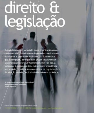 direito &
legislação
Solicite-nos os conteúdos programáticos dos cursos:
T: +351 21 7957468 | F: +351 21 3420819 | info@letstalkgroup.com | www.letstalkgroup.com
“O conhecimento e a aplicação das leis é mais
importante que a sua elaboração.”
Thomas Jefferson
Quando falamos em sociedade, numa organização ou num
conjunto social, é estritamente impreterível que tratemos
dos direitos e deveres dos indivíduos, ou dos membros
que as compõem, para que esses grupos sociais tenham
a oportunidade de evoluir harmonicamente. Por isso, a
legislação, o conjunto de leis, é de extrema importância
pois leva em consideração a necessidade da regularização e
ﬁscalização das relações dos indivíduos de uma sociedade.
 