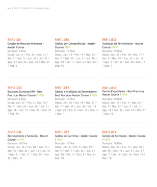 M A S T E R C O U R S E S P R O G R A M S
RHF.1.001
Gestão de Recursos Humanos -
Master Course
Duração: 6 Dias
Datas: Jan. 6 / Fev. 24 / Mar. 31 /
Abr. 7 / Mai. 5 / Jun. 23 / Jul. 21 /
Ago. 4 / Set. 22 / Out. 20 / Nov. 17
/ Dez. 1
RHF.1.033
Balanced Scorecard RH - Best
Practices Master Course / NEW
Duração: 6 Dias
Datas: Jan. 27 / Fev. 3 / Mar. 10 /
Abr. 7 / Mai. 26 / Jun. 16 / Jul. 7 /
Ago. 18 / Set. 15 / Out. 27 / Nov. 10
/ Dez. 15
RHF.1.036
Recrutamento e Selecção - Master
Course / NEW
Duração: 10 Dias
Datas: Jan. 16 / Fev. 20 / Mar. 13 /
Abr. 10 / Mai. 22 / Jun. 12 / Jul. 10
/ Ago. 21 / Set. 11 / Out. 30 / Nov.
27 / Dez. 11
RHF.1.038
Gestão por Competências - Master
Course/ NEW
Duração: 10 Dias
Datas: Jan. 13 / Fev. 17 / Mar. 24 /
Abr. 7 / Mai. 12 / Jun. 2 / Jul. 28 /
Ago. 18 / Set. 1 / Out. 6 / Nov. 24 /
Dez. 15
RHF.1.034
Gestão e Avaliação do Desempenho –
Best Practices Master Course / NEW
Duração: 10 Dias
Datas: Jan. 20 / Fev. 10 / Mar. 17 /
Abr. 7 / Mai. 19 / Jun. 30 / Jul. 14
/ Ago. 25 / Set. 8 / Out. 13 / Nov. 3
/ Dez. 1
RHF.1.037
Gestão de Carreiras - Master Course
/ NEW
Duração: 10 Dias
Datas: Jan. 8 / Fev. 5 / Mar. 19 /
Abr. 9 / Mai. 7 / Jun. 25 / Jul. 9 /
Ago. 20 / Set. 3 / Out. 8 / Nov. 5 /
Dez. 10
RHF.1.032
Avaliação da Performance - Master
Course/ NEW
Duração: 10 Dias
Datas: Jan. 20 / Fev. 10 / Mar. 17 /
Abr. 7 / Mai. 19 / Jun. 23 / Jul. 14
/ Ago. 4 / Set. 8 / Out. 20 / Nov. 17
/ Dez. 1
RHF.1.035
Gestão Expatriados – Best Practices
Master Course / NEW
Duração: 10 Dias
Datas: Jan. 13 / Fev. 3 / Mar. 24 /
Abr. 7 / Mai. 12 / Jun. 2 / Jul. 7 /
Ago. 18 / Set. 22 / Out. 27 / Nov. 17
/ Dez. 15
RHF.2.014
Gestão da Formação - Master Course
/ NEW
Duração: 10 Dias
Datas: Jan. 23 / Fev. 13 / Mar. 20 /
Abr. 29 / Mai. 15 / Jun. 5 / Jul. 3 /
Ago. 7 / Set. 4 / Out. 16 / Nov. 13 /
Dez. 18
 