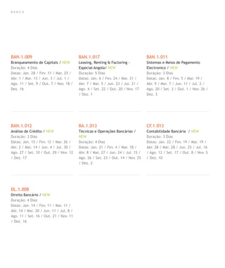 B A N C A
BAN.1.009
Branqueamento de Capitais / NEW
Duração: 4 Dias
Datas: Jan. 28 / Fev. 11 / Mar. 25 /
Abr. 1 / Mai. 13 / Jun. 3 / Jul. 1 /
Ago. 11 / Set. 9 / Out. 7 / Nov. 18 /
Dez. 16
BAN.1.012
Análise de Crédito / NEW
Duração: 3 Dias
Datas: Jan. 15 / Fev. 12 / Mar. 26 /
Abr. 2 / Mai. 14 / Jun. 4 / Jul. 30 /
Ago. 27 / Set. 10 / Out. 29 / Nov. 12
/ Dez. 17
DL.1.008
Direito Bancário / NEW
Duração: 4 Dias
Datas: Jan. 14 / Fev. 11 / Mar. 11 /
Abr. 14 / Mai. 20 / Jun. 11 / Jul. 8 /
Ago. 11 / Set. 16 / Out. 21 / Nov. 11
/ Dez. 16
BAN.1.017
Leasing, Renting & Factoring -
Especial Angola/ NEW
Duração: 5 Dias
Datas: Jan. 6 / Fev. 24 / Mar. 31 /
Abr. 7 / Mai. 5 / Jun. 23 / Jul. 21 /
Ago. 4 / Set. 22 / Out. 20 / Nov. 17
/ Dez. 1
BA.1.013
Técnicas e Operações Bancárias /
NEW
Duração: 4 Dias
Datas: Jan. 21 / Fev. 4 / Mar. 18 /
Abr. 8 / Mai. 27 / Jun. 24 / Jul. 15 /
Ago. 26 / Set. 23 / Out. 14 / Nov. 25
/ Dez. 2
BAN.1.011
Sistemas e Meios de Pagamento
Electronico / NEW
Duração: 3 Dias
Datas: Jan. 8 / Fev. 5 / Mar. 19 /
Abr. 9 / Mai. 7 / Jun. 11 / Jul. 2 /
Ago. 20 / Set. 3 / Out. 1 / Nov. 26 /
Dez. 3
CF.1.013
Contabilidade Bancária / NEW
Duração: 3 Dias
Datas: Jan. 22 / Fev. 19 / Mar. 19 /
Abr. 28 / Mai. 28 / Jun. 25 / Jul. 16
/ Ago. 12 / Set. 17 / Out. 8 / Nov. 5
/ Dez. 10
 