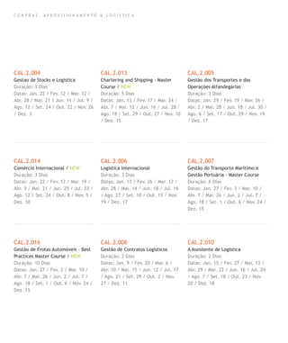 C O M P R A S , A P R O V I S I O N A M E N T O & L O G I S T I C A
CAL.2.004
Gestao de Stocks e Logistica
Duração: 3 Dias
Datas: Jan. 22 / Fev. 12 / Mar. 12 /
Abr. 28 / Mai. 21 / Jun. 11 / Jul. 9 /
Ago. 12 / Set. 24 / Out. 22 / Nov. 26
/ Dez. 3
CAL.2.014
Comércio Internacional / NEW
Duração: 3 Dias
Datas: Jan. 22 / Fev. 12 / Mar. 19 /
Abr. 9 / Mai. 21 / Jun. 25 / Jul. 23 /
Ago. 12 / Set. 24 / Out. 8 / Nov. 5 /
Dez. 10
CAL.2.016
Gestão de Frotas Automóveis – Best
Practices Master Course / NEW
Duração: 10 Dias
Datas: Jan. 27 / Fev. 3 / Mar. 10 /
Abr. 7 / Mai. 26 / Jun. 2 / Jul. 7 /
Ago. 18 / Set. 1 / Out. 6 / Nov. 24 /
Dez. 15
CAL.2.013
Chartering and Shipping - Master
Course / NEW
Duração: 5 Dias
Datas: Jan. 13 / Fev. 17 / Mar. 24 /
Abr. 7 / Mai. 12 / Jun. 16 / Jul. 28 /
Ago. 18 / Set. 29 / Out. 27 / Nov. 10
/ Dez. 15
CAL.2.006
Logistica Internacional
Duração: 3 Dias
Datas: Jan. 15 / Fev. 26 / Mar. 12 /
Abr. 28 / Mai. 14 / Jun. 18 / Jul. 16
/ Ago. 27 / Set. 10 / Out. 15 / Nov.
19 / Dez. 17
CAL.2.008
Gestão de Contratos Logisticos
Duração: 2 Dias
Datas: Jan. 9 / Fev. 20 / Mar. 6 /
Abr. 10 / Mai. 15 / Jun. 12 / Jul. 17
/ Ago. 21 / Set. 29 / Out. 2 / Nov.
27 / Dez. 11
CAL.2.005
Gestão dos Transportes e das
Operações Alfandegárias
Duração: 3 Dias
Datas: Jan. 29 / Fev. 19 / Mar. 26 /
Abr. 2 / Mai. 28 / Jun. 18 / Jul. 30 /
Ago. 6 / Set. 17 / Out. 29 / Nov. 19
/ Dez. 17
CAL.2.007
Gestão do Transporte Marítimo e
Gestão Portuária - Master Course
Duração: 6 Dias
Datas: Jan. 27 / Fev. 3 / Mar. 10 /
Abr. 7 / Mai. 26 / Jun. 2 / Jul. 7 /
Ago. 18 / Set. 1 / Out. 6 / Nov. 24 /
Dez. 15
CAL.2.010
A Assistente de Logistica
Duração: 2 Dias
Datas: Jan. 15 / Fev. 27 / Mar. 13 /
Abr. 29 / Mai. 22 / Jun. 16 / Jul. 24
/ Ago. 7 / Set. 18 / Out. 23 / Nov.
20 / Dez. 18
 