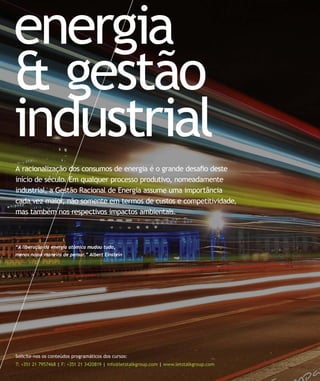 energia
& gestão
industrial
A racionalização dos consumos de energia é o grande desaﬁo deste
início de século. Em qualquer processo produtivo, nomeadamente
industrial, a Gestão Racional de Energia assume uma importância
cada vez maior, não somente em termos de custos e competitividade,
mas também nos respectivos impactos ambientais.
Solicite-nos os conteúdos programáticos dos cursos:
T: +351 21 7957468 | F: +351 21 3420819 | info@letstalkgroup.com | www.letstalkgroup.com
“A liberação da energia atómica mudou tudo,
menos nossa maneira de pensar.” Albert Einstein
 