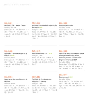 E N E R G I A & G E S T Ã O I N D U S T R I A L
EGI.1.001
Petróleo e Gás - Master Course
Duração: 10 Dias
Datas: Jan. 20 / Fev. 10 / Mar. 17 /
Abr. 7 / Mai. 19 / Jun. 23 / Jul. 14
/ Ago. 4 / Set. 8 / Out. 20 / Nov. 17
/ Dez. 1
EGI.1.008
ISO 50001 - Sistema de Gestão de
Energia / NEW
Duração: 5 Dias
Datas: Jan. 20 / Fev. 10 / Mar. 17 /
Abr. 7 / Mai. 19 / Jun. 23 / Jul. 14
/ Ago. 4 / Set. 8 / Out. 20 / Nov. 17
/ Dez. 1
EGI.1.004
Negociação nas Joint Ventures do
Petróleo
Duração: 2 Dias
Datas: Jan. 16 / Fev. 20 / Mar. 13 /
Abr. 10 / Mai. 22 / Jun. 12 / Jul. 10
/ Ago. 21 / Set. 11 / Out. 30 / Nov.
27 / Dez. 11
EGI.1.015
Workshop: Introdução à Indústria do
Petróleo / NEW
Duração: 1 Dia
Datas: Jan. 17 / Fev. 28 / Mar. 28 /
Abr. 4 / Mai. 30 / Jun. 20 / Jul. 18 /
Ago. 8 / Set. 19 / Out. 10 / Nov. 21
/ Dez. 19
QAS.1.015
Auditorias Energéticas / NEW
Duração: 3 Dias
Datas: Jan. 8 / Fev. 5 / Mar. 19 /
Abr. 9 / Mai. 7 / Jun. 11 / Jul. 2 /
Ago. 20 / Set. 3 / Out. 1 / Nov. 26 /
Dez. 3
EGI.1.005
Comércio de Petróleo e seus
Derivados - “Trading”
Duração: 3 Dias
Datas: Jan. 15 / Fev. 12 / Mar. 26 /
Abr. 2 / Mai. 14 / Jun. 4 / Jul. 30 /
Ago. 27 / Set. 10 / Out. 29 / Nov. 12
/ Dez. 17
EGI.1.002
Energias Renováveis
Duração: 2 Dias
Datas: Jan. 23 / Fev. 13 / Mar. 20 /
Abr. 29 / Mai. 15 / Jun. 5 / Jul. 3 /
Ago. 7 / Set. 4 / Out. 16 / Nov. 13 /
Dez. 18
EGI.1.008
Gestão de Negócios de Exploração e
Produção de Petróleo – Como
Construir, Gerir e Criar Valor em
Empreendimentos de E&P
Duração: 2 Dias
Datas: Jan. 9/Fev. 27/Mar. 6/Abr. 3/
Mai. 29/ Jun. 26/ Jul. 31/Ago. 28/
Set. 18/ Out. 23/ Nov. 20/ Dez. 4
EGI.1.014
Downstream / NEW
Duração: 5 Dias
Datas: Jan. 27 / Fev. 3 / Mar. 10 /
Abr. 7 / Mai. 26 / Jun. 16 / Jul. 7 /
Ago. 18 / Set. 15 / Out. 27 / Nov. 10
/ Dez. 15
 