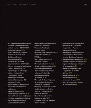 SOLUÇÕES DE FORMAÇÃO Á MEDIDA EXCLUSIVAS E PERSONALIZADAS
Todos os cursos podem ser adaptados em função das necessidades do
Cliente: Programa, Duração, Horário e Local de Realização.
SOLUÇÕES DE FORMAÇÃO Á MEDIDA EXCLUSIVAS E PERSONALIZADAS
Todos os cursos podem ser adaptados em função das necessidades do
Cliente: Programa, Duração, Horário e Local de Realização.
Q U A L I D A D E , A M B I E N T E & S E G U R A N Ç A
/ QAS - Gestão do Sistema Integrado de
Qualidade, Ambiente e Segurança
/ Auditoria Interna - ISO 19011:2003
/ Auditorias Energéticas NEW
/ EFQM - O Modelo de Excelência
/ Desenvolver uma Cultura de
Qualidade na Empresa
/ Sistemas de Gestão da
Qualidade - ISO 9001:2008
/ Requisitos da Norma ISO 9001:2008
/ VDA 6.3 - Interpretação dos Requisitos
/ 6 Sigma - Sensibilização e a
Implementação da Metodologia
/ Análise e Gestão de Riscos
- A Metodologia HAZOP
/ Reengenharia de Processos
/ Gestão de Fornecedores - ISO
9001 e ISO/TS 16949
/ Gestão Ambiental - Master Course
/ Responsabilidades Ambientais
nas Empresas
/ Legislação Ambiental NEW
/ Análise de Riscos Ambientais NEW
/ Responsabilidade Social das Empresas
/ 5 S’s Chave para a Melhoria Contínua
/ Gestão de Resíduos Industriais
/ Gestão de Resíduos Urbanos
/ Auditoria Interna em Laboratórios
/ Gestão de Laboratórios
/ Normas de Acreditação
de Laboratórios
/ Workshop - Boas Práticas de Fabrico
na Indústria Farmaceutica
/ ISPS Code
/ HSS - Higiene, Segurança e
Saúde nas Empresas
/ Prevenção e Controlo de Álcool e
Drogas em Contexto Laboral NEW
/ Legislação, Regulamentos e
Normas de Segurança, Higiene
e Saúde no Trabalho SSA
/ Investigação de Riscos
e Acidentes NEW
/ Prevenção de Risco e Segurança
/ Organização de Simulacros e
Sistemas de Emergência
/ Workshop - Coordenação e Gestão
da Comunicação em Cenários
de Crise e Emergência NEW
/ Gestão de Derrames
/ Curso Básico de Socorrismo
/ Medição de Gases NEW
/ O Regime Jurídico de Segurança
Contra Incêndios
/ Implementação de Sistemas HACCP
/ Operação de MEV’S (Máquinas,
Equipamentos e Viaturas) e
Segurança Rodoviária
/ Segurança nos Trabalhos em Altura
/ Gestão de Obras - Planeamento,
Controlo, Qualidade e Segurança
/ Segurança Rodoviária e Defensiva NEW
/ Condução Económica e Defensiva NEW
/ Segurança na Operação de Máquinas
de Terraplanagem NEW
/ Legislação Sobre Importações
e Exportações de Produtos
Quimicos NEW
/ Legislação Industrial NEW
/ Lean Maintenance NEW
/ Amostragem de Águas NEW
/ Redes de Infraestrutura Públicas
de Água e Esgotos NEW
0 8 7
 
