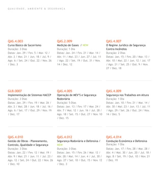 Q U A L I D A D E , A M B I E N T E & S E G U R A N Ç A
QAS.4.003
Curso Básico de Socorrismo
Duração: 3 Dias
Datas: Jan. 29 / Fev. 5 / Mar. 12 /
Abr. 2 / Mai. 21 / Jun. 18 / Jul. 9 /
Ago. 6 / Set. 24 / Out. 22 / Nov. 26
/ Dez. 3
GLB.0007
Implementação de Sistemas HACCP
Duração: 3 Dias
Datas: Jan. 29 / Fev. 19 / Mar. 26 /
Abr. 2 / Mai. 28 / Jun. 18 / Jul. 16 /
Ago. 6 / Set. 17 / Out. 29 / Nov. 19
/ Dez. 17
QAS.4.010
Gestão de Obras - Planeamento,
Controlo, Qualidade e Segurança
Duração: 3 Dias
Datas: Jan. 22 / Fev. 12 / Mar. 19 /
Abr. 9 / Mai. 21 / Jun. 11 / Jul. 23 /
Ago. 12 / Set. 24 / Out. 22 / Nov. 26
/ Dez. 10
QAS.2.009
Medição de Gases / NEW
Duração: 1 Dia
Datas: Jan. 24 / Fev. 21 / Mar. 14 /
Abr. 11 / Mai. 23 / Jun. 27 / Jul. 11
/ Ago. 22 / Set. 19 / Out. 31 / Nov.
14 / Dez. 12
QAS.4.005
Operação de MEV’S e Segurança
Rodoviária
Duração: 5 Dias
Datas: Jan. 13 / Fev. 17 / Mar. 24 /
Abr. 7 / Mai. 12 / Jun. 16 / Jul. 28 /
Ago. 18 / Set. 15 / Out. 27 / Nov. 10
/ Dez. 15
QAS.4.012
Segurança Rodoviária e Defensiva /
NEW
Duração: 3 Dias
Datas: Jan. 15 / Fev. 26 / Mar. 12 /
Abr. 28 / Mai. 14 / Jun. 4 / Jul. 30 /
Ago. 27 / Set. 10 / Out. 15 / Nov. 12
/ Dez. 3
QAS.4.007
O Regime Jurídico de Segurança
Contra Incêndios
Duração: 2 Dias
Datas: Jan. 15 / Fev. 20 / Mar. 13 /
Abr. 10 / Mai. 22 / Jun. 12 / Jul. 17
/ Ago. 21 / Set. 25 / Out. 9 / Nov.
27 / Dez. 18
QAS.4.009
Segurança nos Trabalhos em Altura
Duração: 1 Dia
Datas: Jan. 10 / Fev. 21 / Mar. 14 /
Abr. 30 / Mai. 23 / Jun. 13 / Jul. 11
/ Ago. 29 / Set. 26 / Out. 24 / Nov.
14 / Dez. 5
QAS.4.014
Condução Económica e Defensiva
Duração: 1 Dia
Datas: Jan. 17 / Fev. 28 / Mar. 28 /
Abr. 4 / Mai. 30 / Jun. 20 / Jul. 18 /
Ago. 8 / Set. 19 / Out. 10 / Nov. 21
/ Dez. 19
 