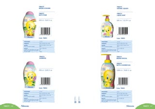 TWEETY 106 TWEETY 107
14
TWEETY
BAGNO SCHIUMA
Code: 78001
TWEETY
BATH FOAM
250 ml / 8,45 fl. oz
PACKAGING:	 12 pcs
PRODUCT:	 Size mm 90 X 35 X 180
OUTER:	 Size mm 220 X 179 X 178
Peso lordo/gross weight:	 Kg 4
PALLET:	 Size cm 80x120
Cartoni per strato/Boxes per layer:	 24
Strati per pallet/Layers per pallet:	 8
Pcs per pallet:	 2304
PACKAGING:	 6 pcs
PRODUCT:	 Size mm 96 X 96 X 250
OUTER:	 Size mm 292 X 199 X 260
Peso lordo/gross weight:	 Kg 7
PALLET:	 Size cm 80x120
Cartoni per strato/Boxes per layer:	 16
Strati per pallet/Layers per pallet:	 6
Pcs per pallet:	 576
TWEETY
BAGNO DOCCIA
Code: 78003
TWEETY
BATH & SHOWER GEL
1000 ml / 33,81 fl. oz
TWEETY
SHAMPOO
Code: 78002
250 ml / 8,45 fl. oz
PACKAGING:	 12 pcs
PRODUCT:	 Size mm 90 X 35 X 180
OUTER:	 Size mm 220 X 179 X 178
Peso lordo/gross weight:	 Kg 4
PALLET:	 Size cm 80x120
Cartoni per strato/Boxes per layer:	 24
Strati per pallet/Layers per pallet:	 8
Pcs per pallet:	 2304
TWEETY
SAPONE LIQUIDO
TWEETY
LIQUID SOAP
Code: 78005
300 ml / 10,14 fl. oz
PACKAGING:	 12 pcs
PRODUCT:	 Size mm 90 X 55 X 165
OUTER:	 Size mm 321 X 195 X 178
Peso lordo/gross weight:	 Kg 5
PALLET:	 Size cm 80x120
Cartoni per strato/Boxes per layer:	 14
Strati per pallet/Layers per pallet:	 8
Pcs per pallet:	 1344
14
 