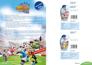 • Target primario: Bambini 4-10 anni.
• Target secondario: fasce d’età maggiore, come ragazzine, teenagers e giovani adulti.
• Looney Tunes è l’icona dell’animazione della Warner Bros. che ha vantato il maggior numero di pre		
senze nelle sale cinematografiche dal 1930 al 1969, e che continua ancora oggi ad avere uno strepi-
toso successo in tutto il mondo tra i grandi e i piccini.
• Attività a supporto:
• Ad Aprile, direttamente dai Warner Bros Studios, arrivano solo su Boomerang (canale 609 di SKY)
- in prima TV e in esclusiva sul canale
- i nuovi, inediti episodi di THE LOONEY TUNES SHOW, il classico dell’animazione che appassiona e 	
diverte da sempre intere generazioni di fan, bambini e adulti.
• Il nuovissimo gioco “Looney Tunes Calcio” è già online
• Il minisito di Boomerang è ricco di attività, giochi, video e curiosità
sui celebri personaggi della serie tv.
• Core target: Children aged 4-10.
• Secondary target: an older age range such as young boys and girls, teenagers and young adults.
• Looney Tunes is Warner Bros.’s comic cartoon icon, which boasts the highest number of presences in 	
cinemas from 1930 to 1969 and still continues to have amazing success globally amongst both children and adults.
•Support activities:
• In April, directly from the Warner Bros Studios the new, unedited episodes of the Looney Tunes Show television
preview arrive only on Boomerang (Channel 609 of Sky), the classic cartoon which excited and
amused entire generation of fans, children and adults.
• The new ‘Looney Tunes Football’ game is already online
• The minisite of Boomerang is rich in activities, games, videos and novelties
regarding the famous celebrities of the TV series.
LOONEY TUNES 112 LOONEY TUNES 113
T&©WarnerBros.EntertainmentInc.
(s14)
LOONEY TUNES
SHAMPOO
Code: 78061
250 ml / 8,45 fl. oz
PACKAGING:	 12 pcs
PRODUCT:	 Size mm 90 X 35 X 180
OUTER:	 Size mm 220 X 179 X 178
Peso lordo/gross weight:	 Kg 4
PALLET:	 Size cm 80x120
Cartoni per strato/Boxes per layer:	 24
Strati per pallet/Layers per pallet:	 8
Pcs per pallet:	 2304
LOONEY TUNES
GEL DOCCIA
Code: 78062
LOONEY TUNES
SHOWER GEL
250 ml / 8,45 fl. oz
PACKAGING:	 12 pcs
PRODUCT:	 Size mm 90 X 35 X 180
OUTER:	 Size mm 220 X 179 X 178
Peso lordo/gross weight:	 Kg 4
PALLET:	 Size cm 80x120
Cartoni per strato/Boxes per layer:	 24
Strati per pallet/Layers per pallet:	 8
Pcs per pallet:	 2304
 