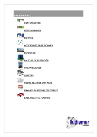SUBCATEGORÍAS
CONTENEDORES
MEDIO AMBIENTE
BIDONES
ACCESORIOS PARA BIDONES
DEPÓSITOS
PALETAS DE RETENCIÓN
ORGANIZADORES
CUBETAS
CUBOS BLANCOS CON ASAS
ENVASES PLÁSTICOS ESPECIALES
BASE RODANTE - CARROS
 