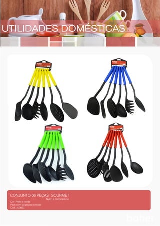 UTILIDADES DOMÉSTICAS
CONJUNTO 06 PEÇAS GOURMET
Nylon e Polipropileno
Cor: Preto e verde
Pack com 50 peças sortidas
Cod.:700063
Cor: Madeira
Pack com 10 peças
Cod.:700010
 