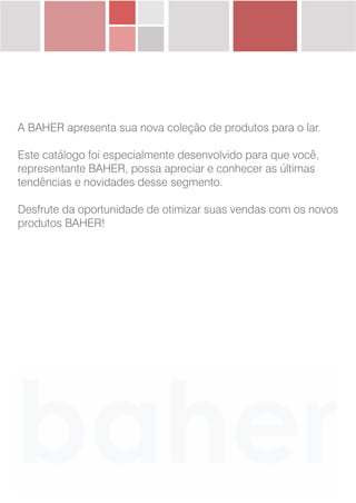 A BAHER apresenta sua nova coleção de produtos para o lar.
Este catálogo foi especialmente desenvolvido para que você,
representante BAHER, possa apreciar e conhecer as últimas
tendências e novidades desse segmento.
Desfrute da oportunidade de otimizar suas vendas com os novos
produtos BAHER!
 
