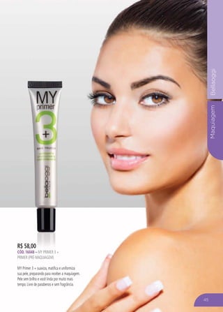 MaquiagemBellaoggi
R$ 58,00
CÓD. 16048 – MY PRIMER 3 +
PRIMER (PRÉ-MAQUIAGEM)
MY Primer 3 + suaviza, matifica e uniformiza
sua pele, preparando para receber a maquiagem.
Pele sem brilho e você linda por muito mais
tempo. Livre de parabenos e sem fragrância.
45
 