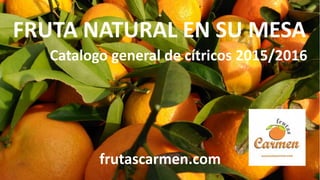FRUTA NATURAL EN SU MESA
Catalogo general de cítricos 2015/2016
frutascarmen.com
 