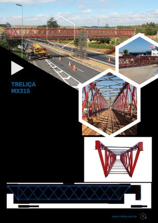 As treliças MX215 da Metax são fabricadas em aço
carbono de alta resistência, em módulos de vários
comprimentos, que, combinados, permitem vencer
vãos de até 30 metros. Ela trabalha bi apoiada
podendo suportar momentos positivos de até 120
tf.m., sendo ideal para escoramentos pesados
de pontes e viadutos, passarelas sobre rodovias,
grandes vãos e cargas em alturas elevadas e obras
industriais.
Como resultado, temos maior rapidez de
montagem, grande economia de mão de obra e de
equipamento auxiliar.
A treliça é composta de perfil laminado I no banzo
inferior e superior, tubo retangular nas diagonais
e console nas cabeceiras para melhor ajuste nos
apoios. Atualmente podemos vencer vãos de 12 a
30 metros, e em breve, teremos uma solução para
atender vãos de 06 a 30 metros.
Treliça
MX215
33www.metax.com.br
 